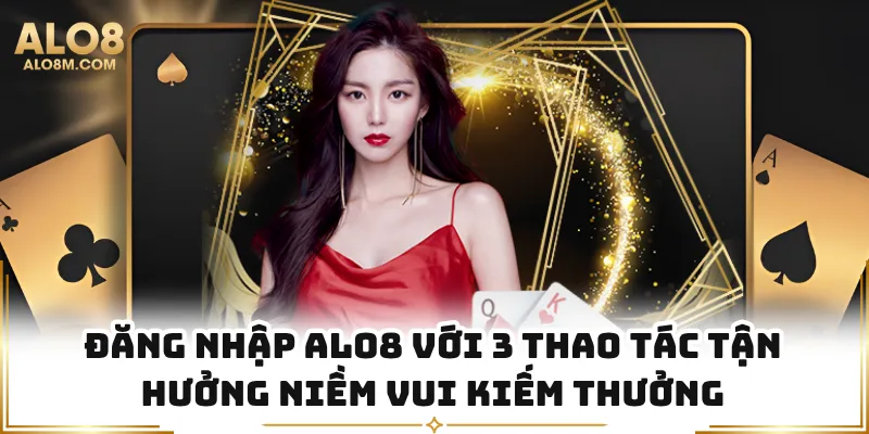 Đăng Nhập Alo8 Với 3 Thao Tác Tận Hưởng Niềm Vui Kiếm Thưởng