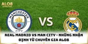 Real Madrid Vs Man City - Những Nhận Định Từ Chuyên Gia Alo8