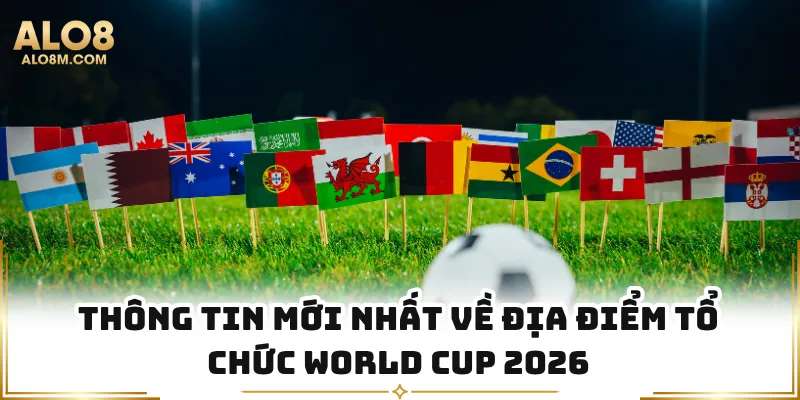 Thông tin mới nhất về địa điểm tổ chức World Cup 2026