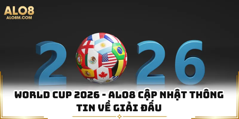 World Cup 2026 - Alo8 Cập Nhật Thông Tin Về Giải Đấu